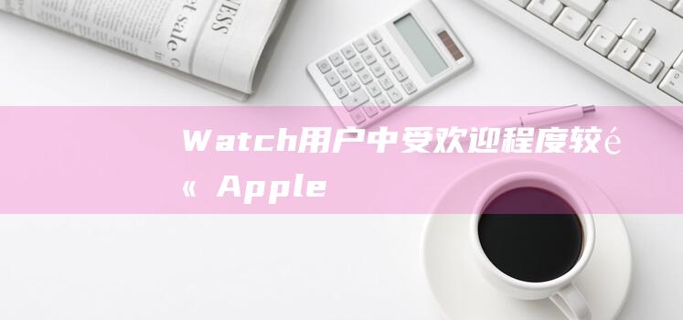 Watch用户中受欢迎程度较高 - Apple - Pay在Apple (watch用a an)