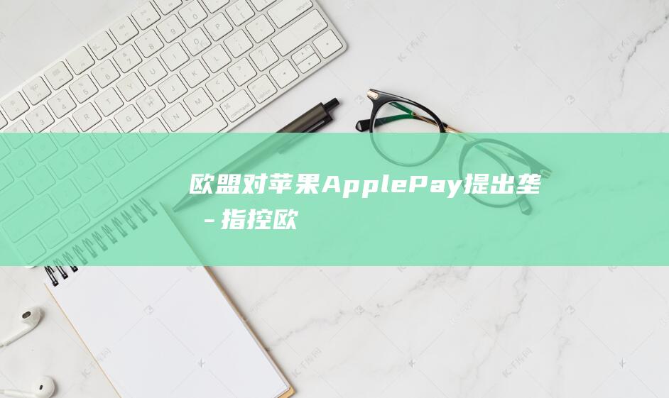 欧盟对苹果Apple - Pay提出垄断指控 (欧盟对苹果AppStore规则发反对声明)