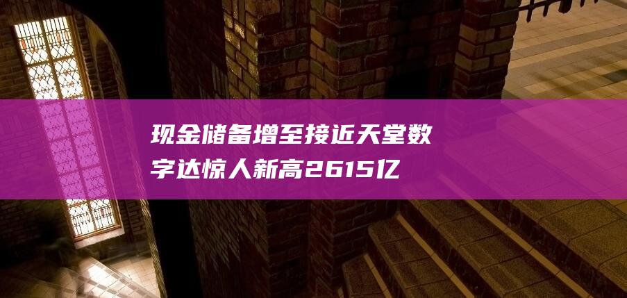 现金储备增至接近天堂数字达惊人新高2615亿美元 (现金储备怎么算)