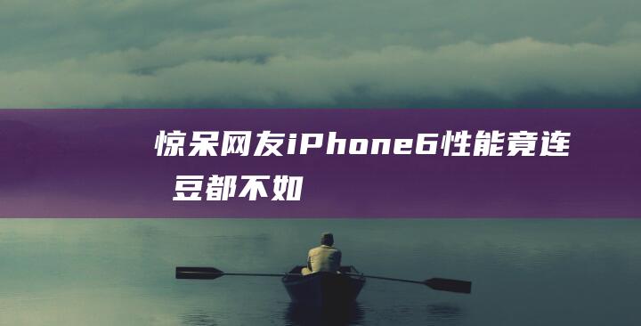 惊呆网友！iPhone - 6性能竟连土豆都不如 - 令人大跌眼镜 (惊呆网友!西安大唐不夜城的斑马线前有闸门)