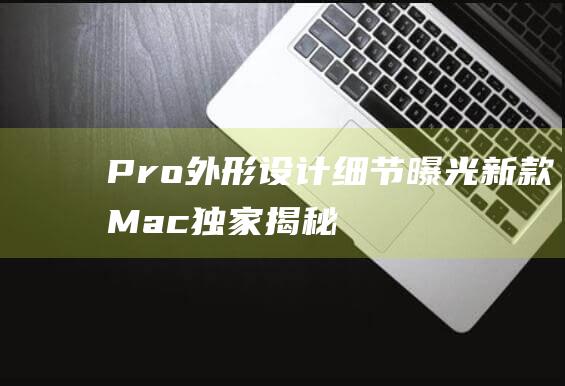 Pro外形设计细节曝光 - 新款Mac - 独家揭秘 (苹果pro外观)