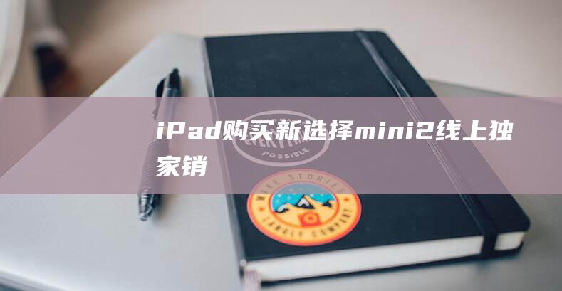 iPad - 购买新选择 - mini - 2线上独家销售 (ipad购买推荐)