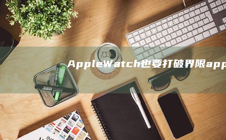 Apple - Watch也要打破界限 (apple苹果官网)