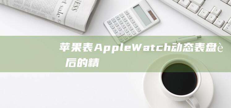 苹果表Apple - Watch动态表盘背后的精彩故事与创造之旅 (苹果表Applewatch对比)
