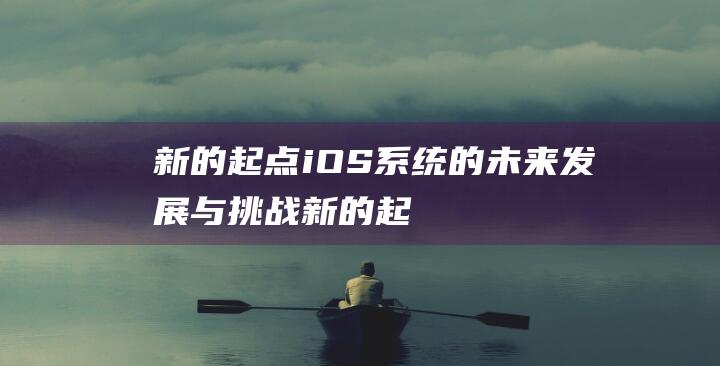 新的起点 - iOS系统的未来发展与挑战 (新的起点,新的征程,愿你不负时光,学业有成什么意思)