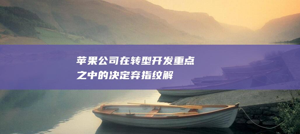 苹果公司在转型开发重点之中的决定——弃指纹解锁专注 (苹果公司转移定价)