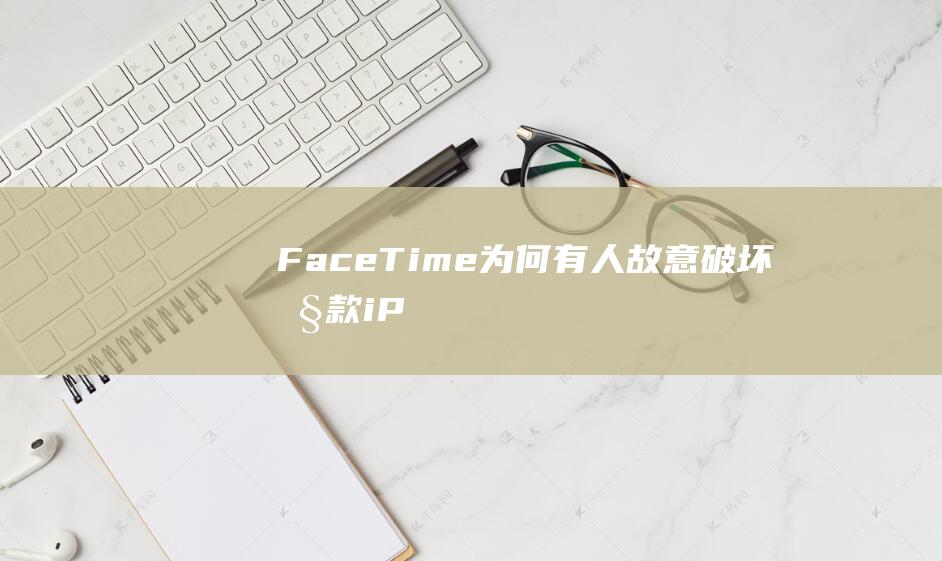 FaceTime - 为何有人故意破坏旧款 - iPhone - 功能 - 上的 - 深度剖析 (facetime通话)