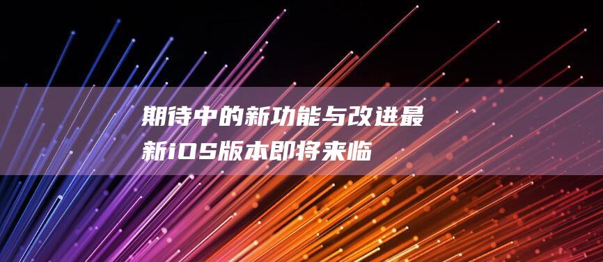 期待中的新功能与改进 - 最新iOS版本即将来临 (期待中的2021)