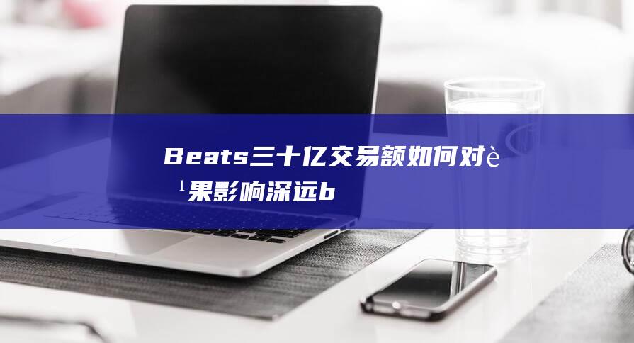 Beats三十亿交易额如何对苹果影响深远 (beats三个月会员)