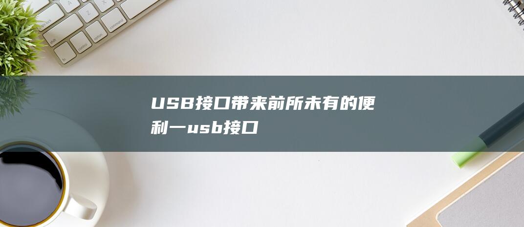 USB接口带来前所未有的便利 - 一 (usb接口带电怎么办)