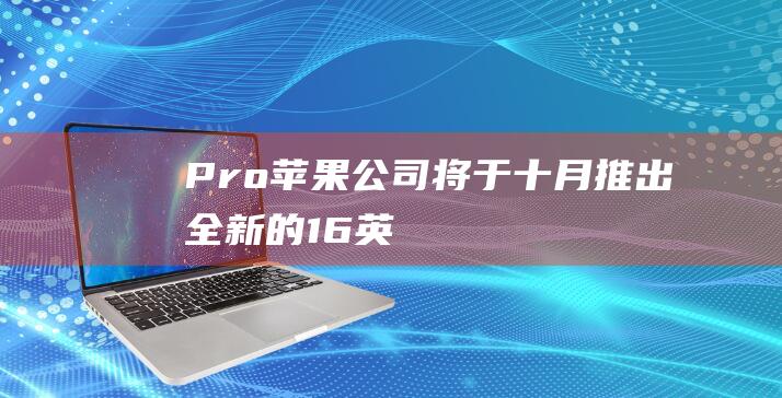 Pro - 苹果公司将于十月推出全新的 - 16 - 英寸 - MacBook (pro苹果有什么区别)