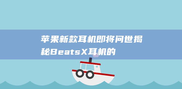 苹果新款耳机即将问世 - 揭秘BeatsX耳机的神秘面纱 (苹果新款耳机什么时候上市)