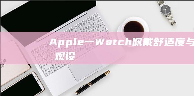 Apple - 一 - Watch佩戴舒适度与外观设计 (apple-pie order)