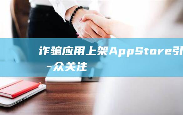 诈骗应用上架App - Store引发公众关注 - 苹果公司面临安全漏洞 (诈骗应用上架什么意思)