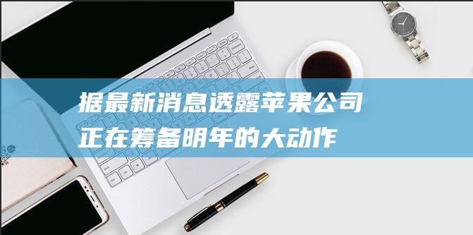 据最新消息透露 - 苹果公司正在筹备明年的大动作 (企业退休工资2024最新消息公布)