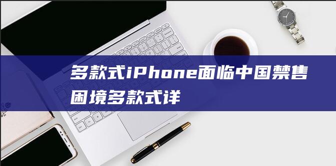 多款式iPhone面临中国禁售困境 (多款式详情页怎么做的)