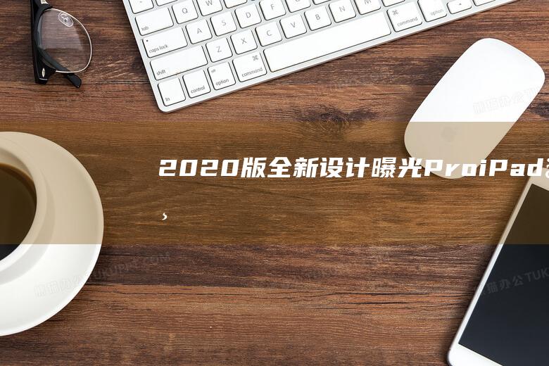 2020版全新设计曝光Proi三