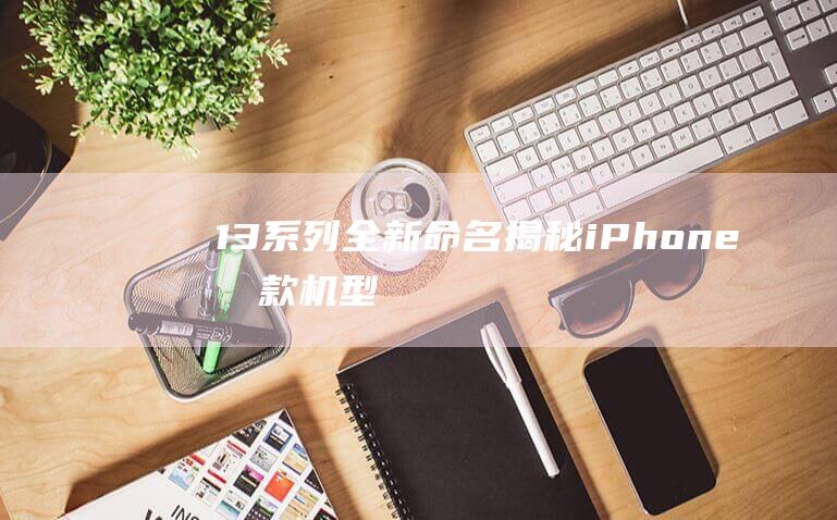 13系列全新命名 - 揭秘iPhone - 四款机型一览无余 (13系列全新机多少钱)