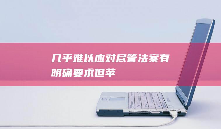 几乎难以应对... - 尽管法案有明确要求 - 但苹果面临重重挑战 (几乎难以应对的英文)