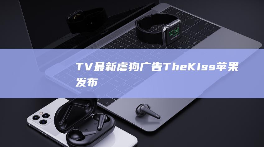 TV最新虐狗广告 - The - Kiss - 苹果发布Apple (虐狗神剧)