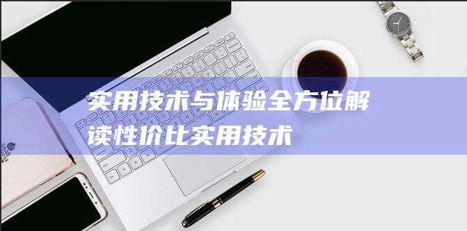 实用 - 技术与体验全方位解读 - 性价比 (实用技术是什么意思)