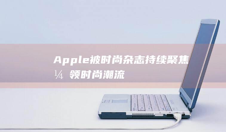 Apple - 被时尚杂志持续聚焦 - 引领时尚潮流的智能手表标杆 - Watch (apple-pie order)