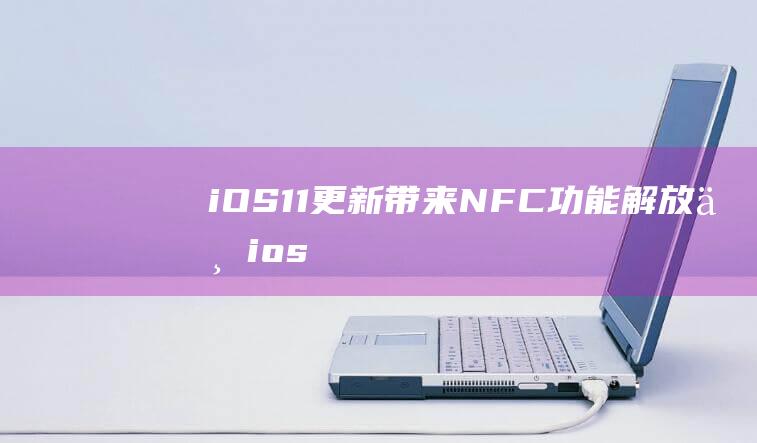 iOS11更新带来NFC功能解放 - 一 (ios11更新到ios15要多久)