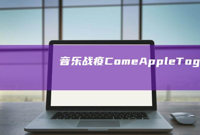 音乐战疫 - Come - Apple - Together - Music推出新冠病毒大流行专题版块 (战疫2020音乐)