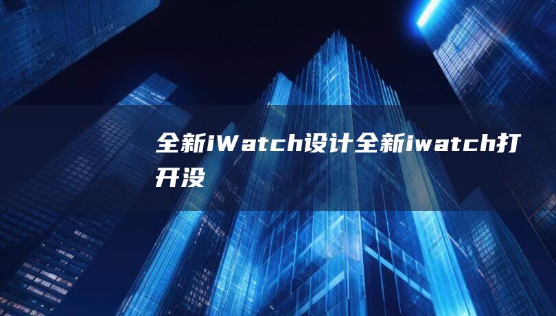 全新iWatch设计 (全新iwatch打开没电)