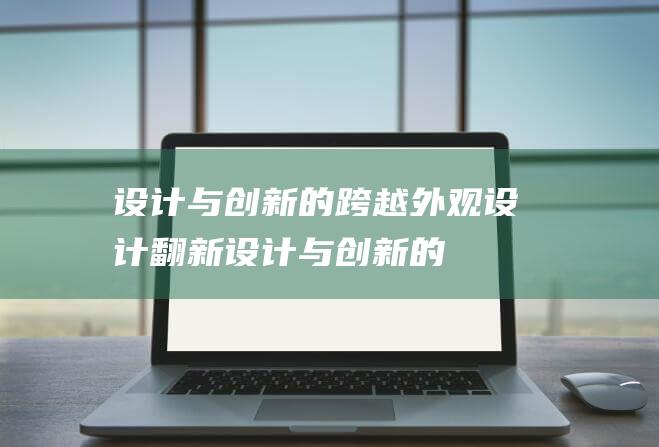 设计与创新的跨越外观设计翻新设计与创新的