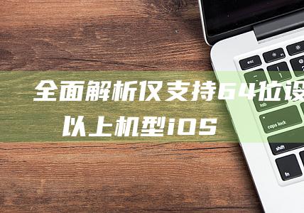 全面解析 - 仅支持64位设备或以上机型 - iOS11支持哪些设备 (全面解析网)