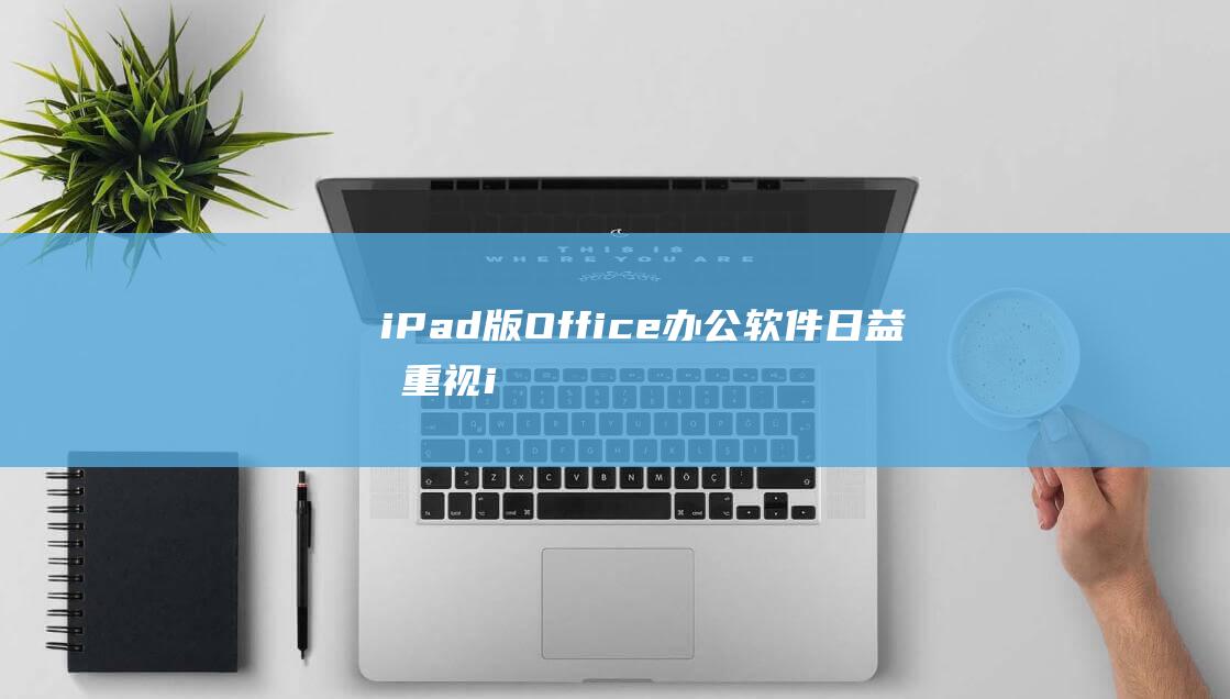 iPad版Office办公软件日益受重视 (iPad版Office)