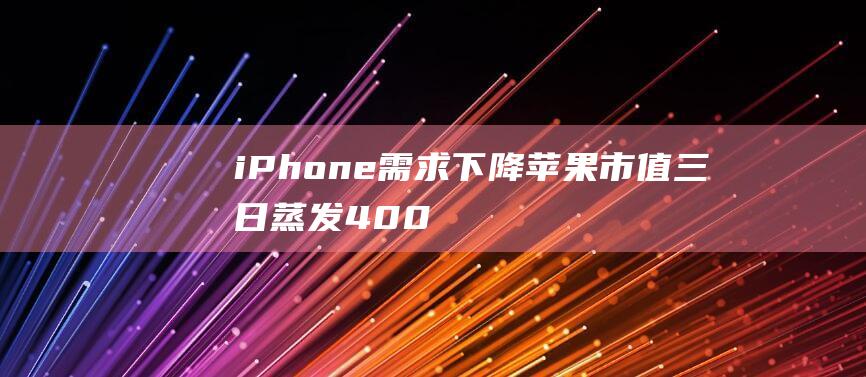 iPhone需求下降 - 苹果市值三日蒸发400亿美元 (iphone官网)