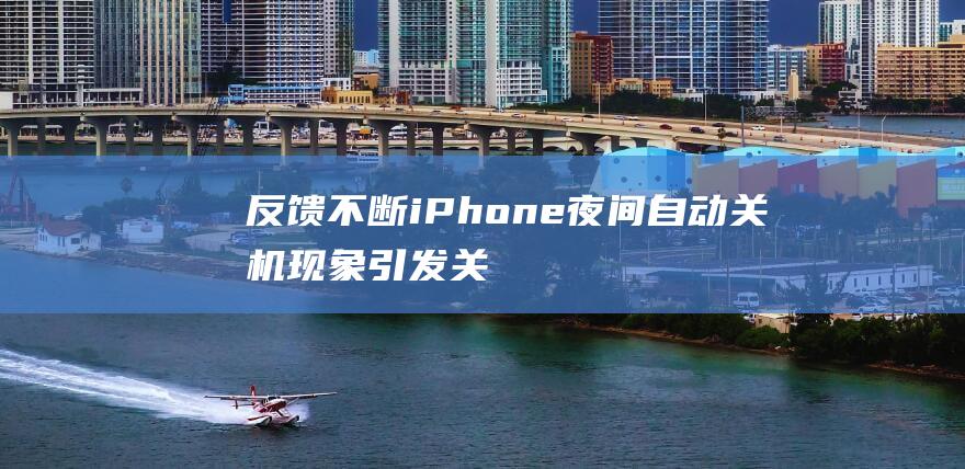 反馈不断 - iPhone夜间自动关机现象引发关注 (反馈不断是什么意思)