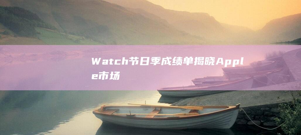 Watch节日季成绩单揭晓 - Apple - 市场份额超六成引领市场风潮 (watch节拍器)