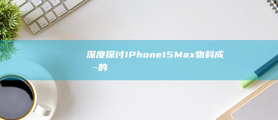 深度探讨iPhone - 15 - Max物料成本的变化 - Pro (深度探讨天气无雨的过程)