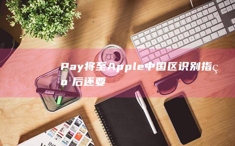 Pay将至 - Apple - 中国区识别指纹后还要输入密码 (将至英文翻译)