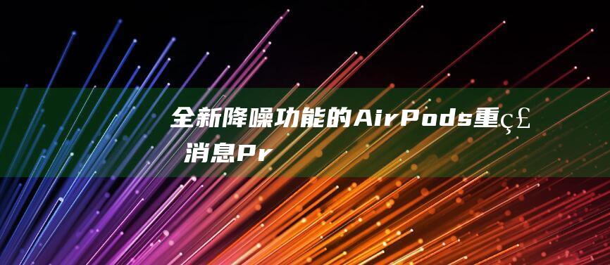 全新降噪功能的AirPods - 重磅消息 - Pro预计十月隆重登场 (全新降噪功能有哪些)