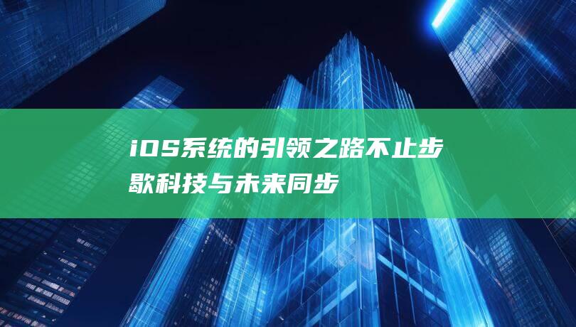 iOS系统的引领之路不止步歇 - 科技与未来同步 (IOS系统的游戏账号能不能登陆到鸿蒙系统)