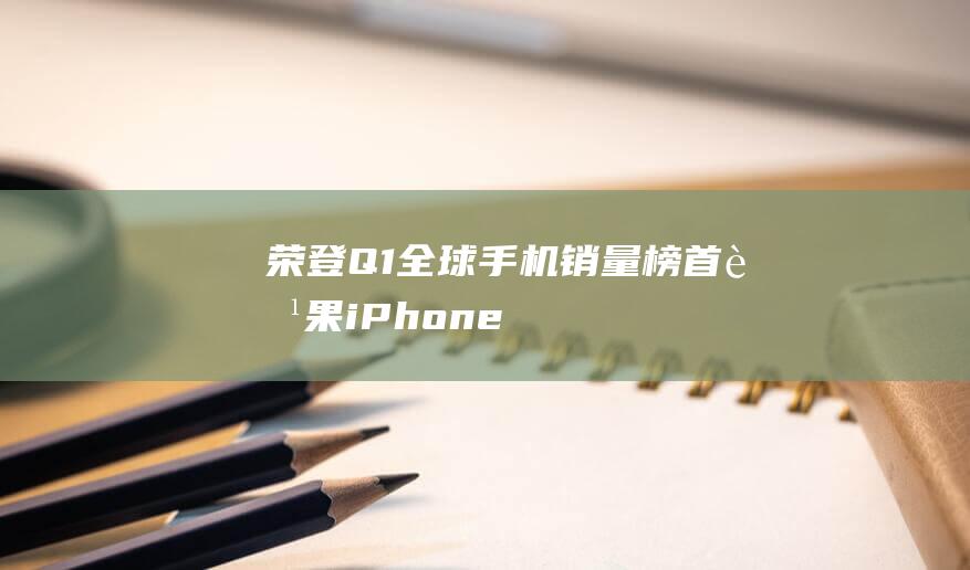 荣登Q1全球手机销量榜首 - 苹果iPhone - X力压群雄 (荣登国际)