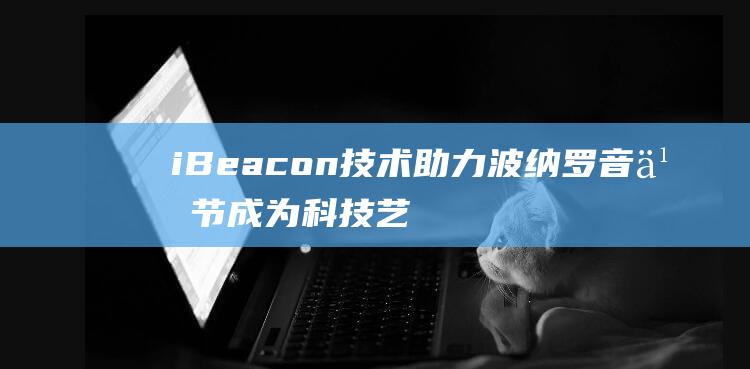 iBeacon技术助力波纳罗音乐节成为科技艺术盛宴 (ibeacon室内定位技术,即手机里面的芯片)