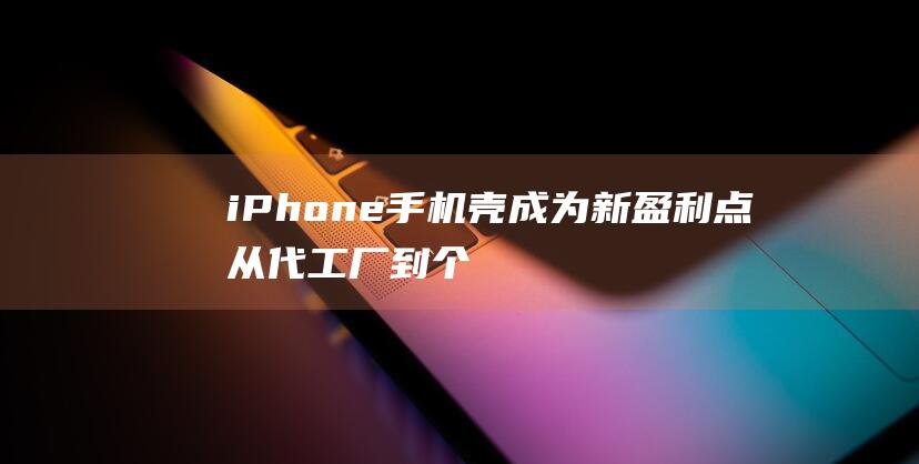 iPhone手机壳成为新盈利点 - 从代工厂到个性化定制 (iphone官网)