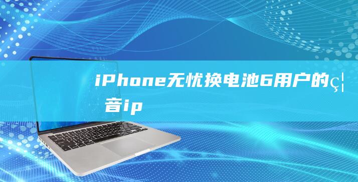 iPhone - 无忧换电池 - 6用户的福音 (iphone官网)