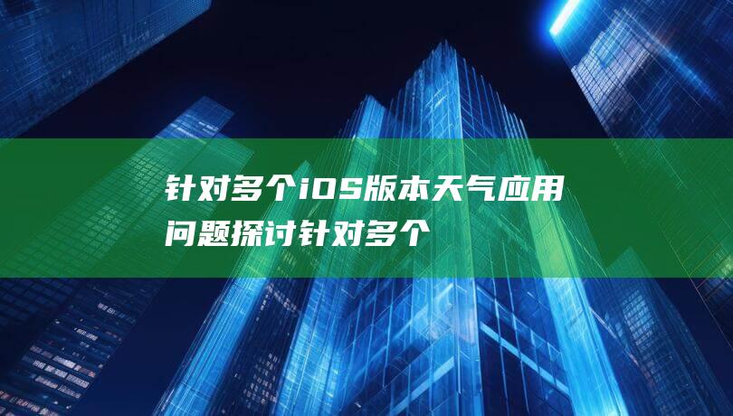 针对多个iOS版本天气应用问题探讨 (针对多个问题进行原因分析时应采用)