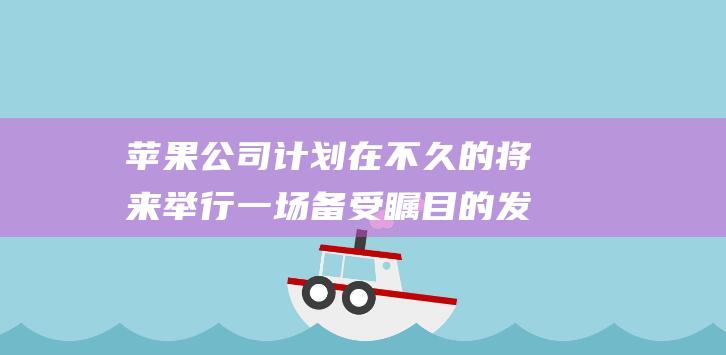 苹果公司计划在不久的将来举行一场备受瞩目的发布会 - 近日业界热议 (苹果公司计划管理)