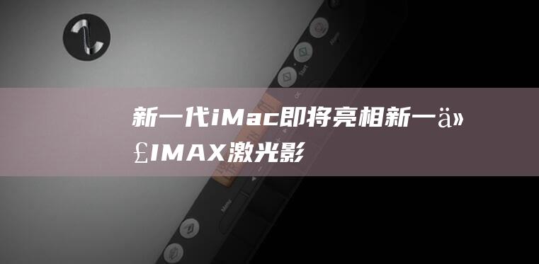 新一代iMac即将亮相 (新一代IMAX激光影院)