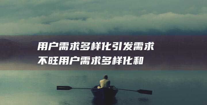 用户需求多样化引发需求不旺 (用户需求多样化和个性化带动互联网向)