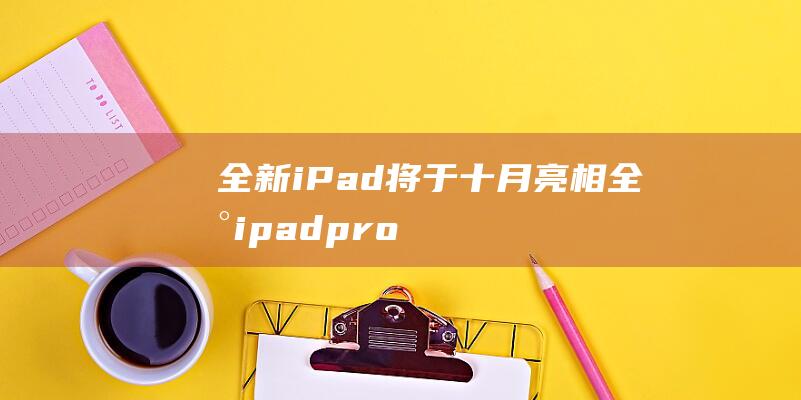 全新iPad将于十月亮相 (全新ipadpro2021多少钱)