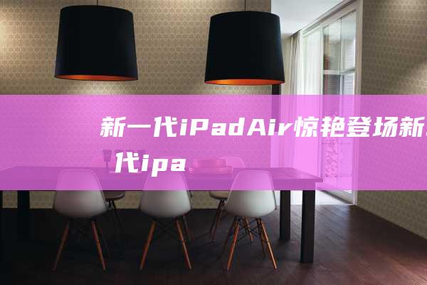 新一代iPad - Air惊艳登场 (新一代ipad什么时候发布)