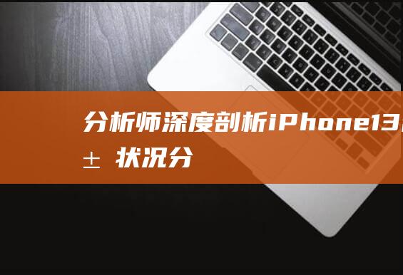 分析师深度剖析iPhone - 13需求状况 (分析师深度剖析怎么写)